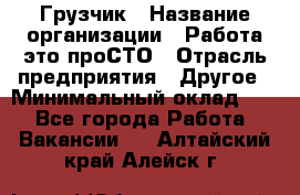 Грузчик › Название организации ­ Работа-это проСТО › Отрасль предприятия ­ Другое › Минимальный оклад ­ 1 - Все города Работа » Вакансии   . Алтайский край,Алейск г.